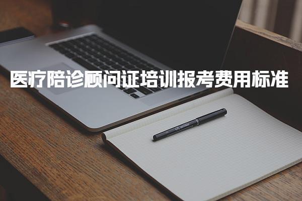 医疗陪诊顾问证培训报考费用标准及怎么收费