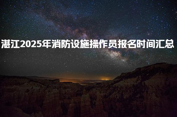 湛江2025年消防设施操作员报名时间与考试科目与方式
