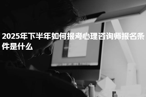 2025年下半年如何报考心理咨询师报名条件是什么