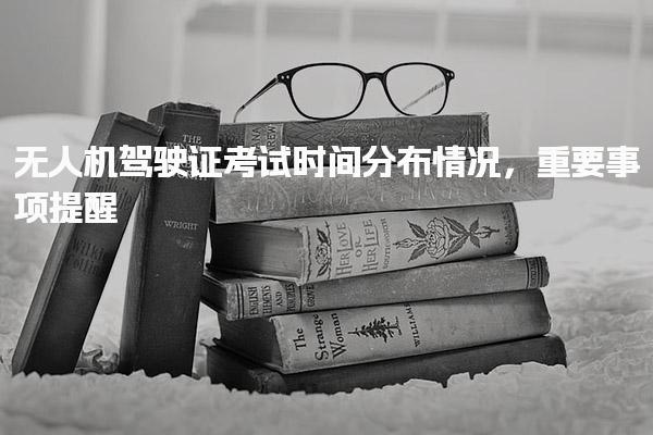 无人机驾驶证考试时间分布情况，重要事项提醒