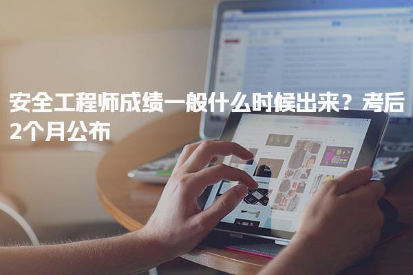 安全工程师成绩一般什么时候出来？考后2个月公布