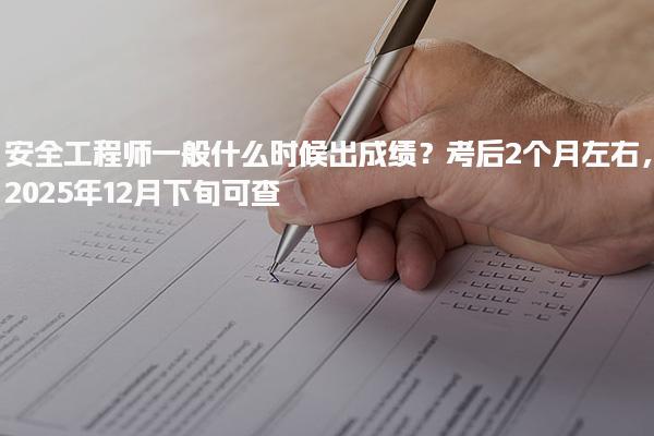 安全工程师一般什么时候出成绩？考后2个月左右，2025年12月下旬可查