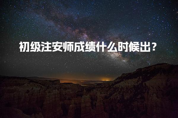 初级注安师成绩什么时候出？考试成绩查询与注册全攻略