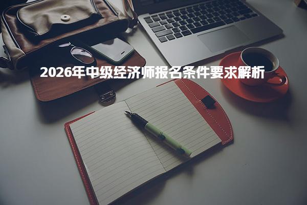 2026年中级经济师报名条件要求解析 报名时间与流程