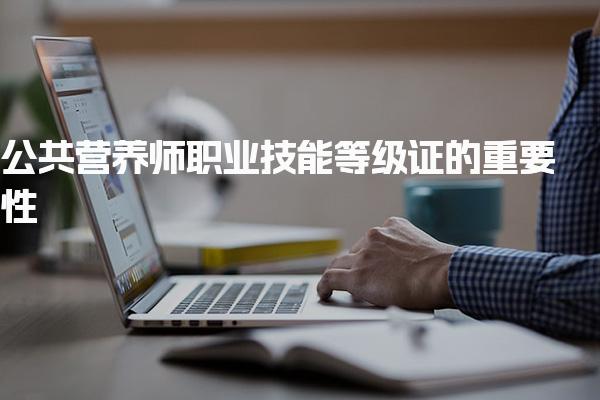 公共营养师职业技能等级证的重要性 市场需求与职业前景