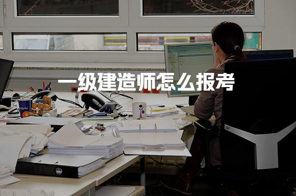 一级建造师怎么报考，报考一级建造师需要什么条件
