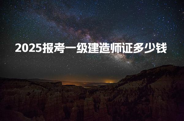 2025报考一级建造师证多少钱 报考费用明细，报名要求是什么