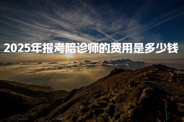 2025年报考陪诊师的费用是多少钱