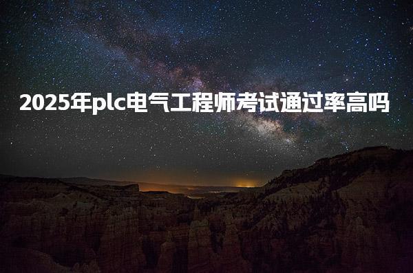 2025年plc电气工程师考试通过率高 多少分及格 职业前景如何