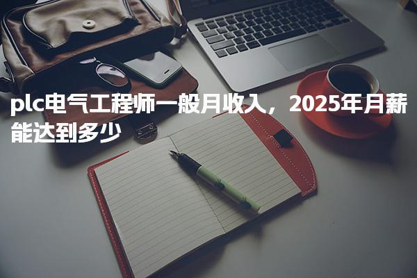 2025年plc电气工程师一般月收入 月薪能达到多少
