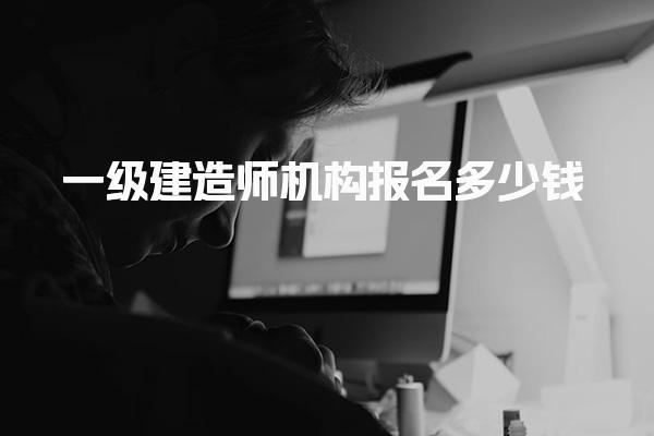 一级建造师机构报名多少钱，有什么靠谱机构推荐