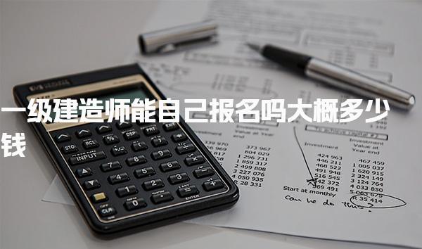 一级建造师能自己报名吗大概多少钱 报名费用详解