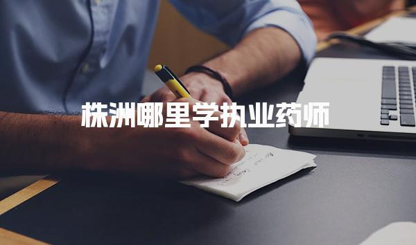 株洲哪里学执业药师 推荐培训机构与课程特点