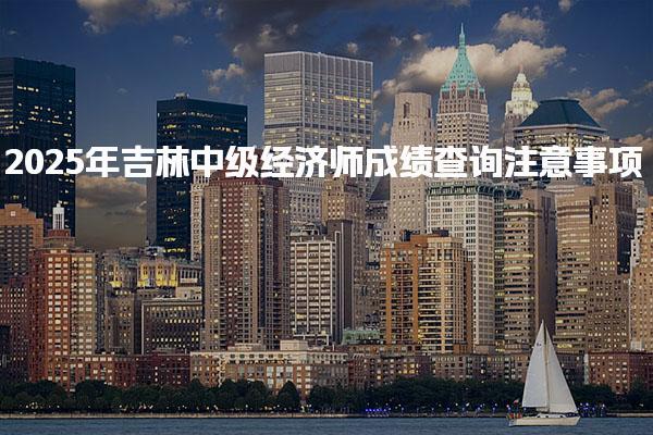 2025年吉林中级经济师成绩查询注意事项