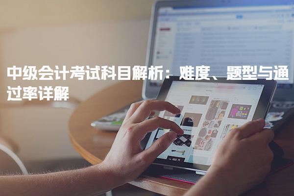 中级会计考试科目解析：难度、题型与通过率详解