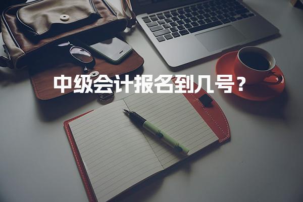 2026年中级会计报名到几号？报考时间及注意事项全解析