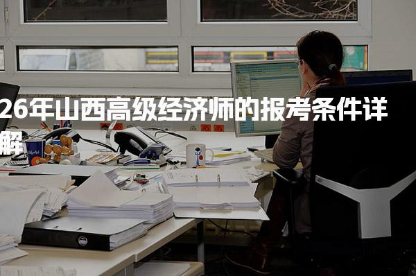 26年山西高级经济师的报考条件详解 工作年限要求