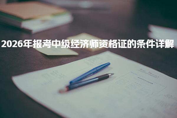 2026年报考中级经济师资格证的条件详解