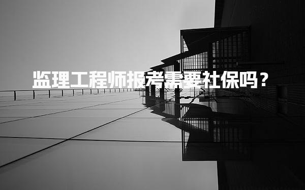 监理工程师报考需要社保吗？监理工程师考试报名条件
