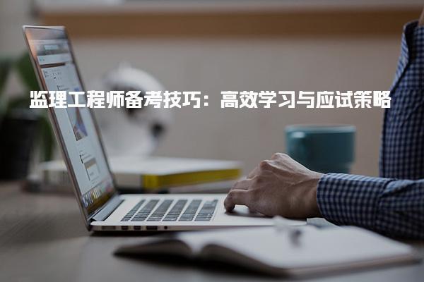 监理工程师备考技巧 高效学习与应试策略
