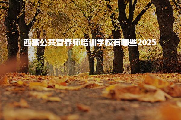 2025西藏公共营养师培训学校有哪些 报考条件与费用说明