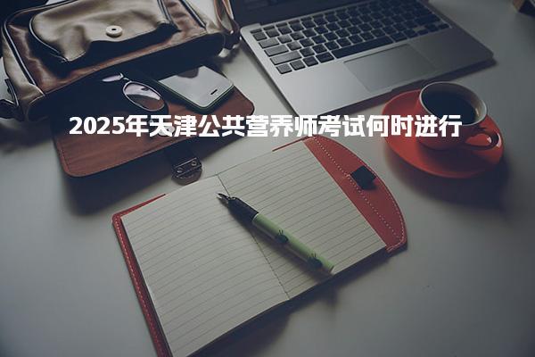 2025年天津公共营养师考试何时进行 考试形式与内容
