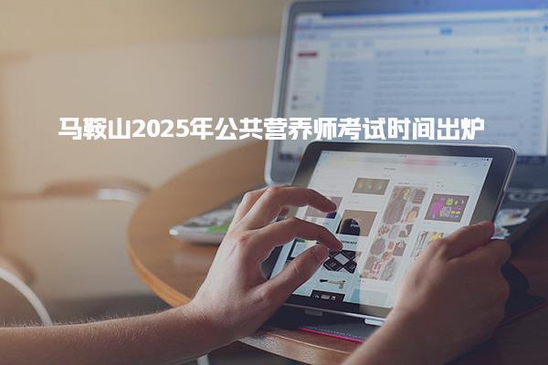 2025年马鞍山公共营养师考试时间 报考流程与资格要求