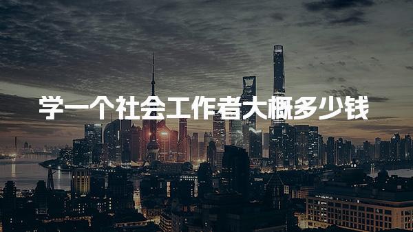 学一个社会工作者大概多少钱，培训费多少