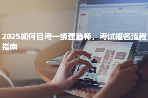 2025如何自考一级建造师，考试报名流程指南