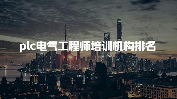 plc电气工程师培训机构排名，正规的辅导班有哪些