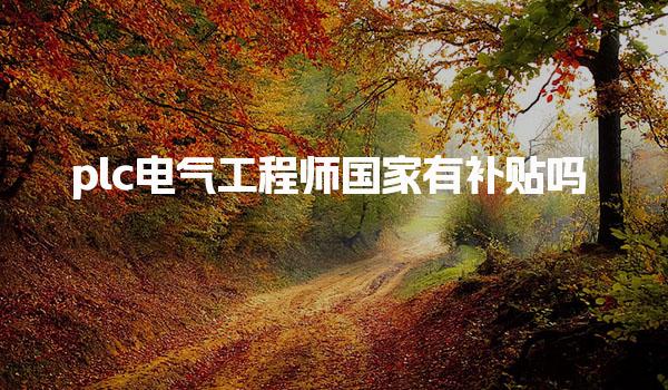 plc电气工程师国家有补贴吗，能领取多少钱