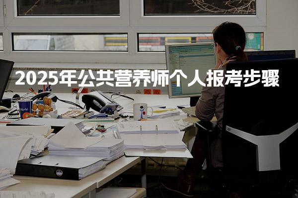 2025年公共营养师个人报考步骤 考试安排与证书领取