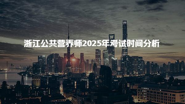 浙江公共营养师2025年考试时间分析 考试形式与内容调整
