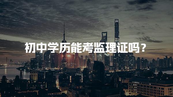 初中学历能考监理证吗？报考条件与路径