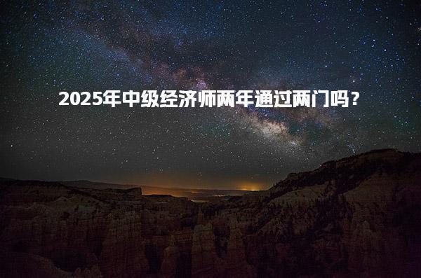 2025年中级经济师两年通过两门吗？考试政策与备考策略