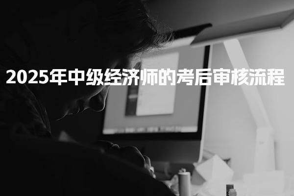2025年中级经济师的考后审核流程与审核内容的详解