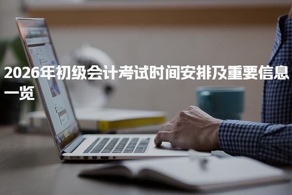 2026年初级会计考试时间安排及重要信息一览