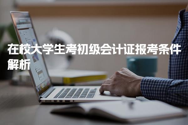 大学生考初级会计证报考条件解析及注意事项
