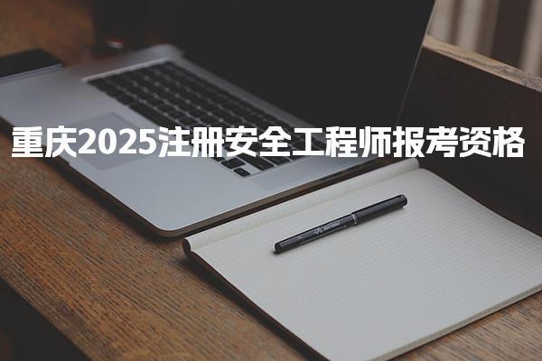 重庆2025注册安全工程师报考资格，具体要求是什么