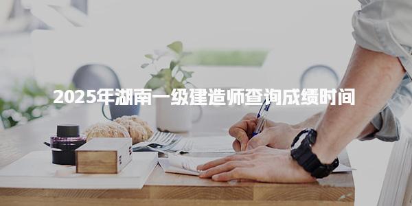 2025年湖南一级建造师查询成绩时间及成绩合格标准