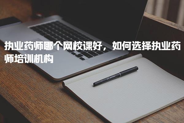 执业药师哪个网校课好，如何选择执业药师培训机构
