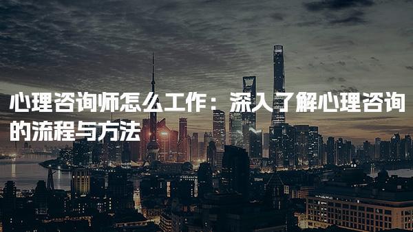 心理咨询师怎么工作：深入了解心理咨询的流程与方法