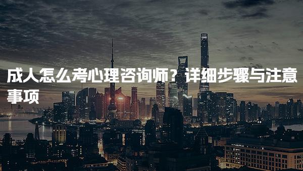 成人怎么考心理咨询师？详细步骤与注意事项