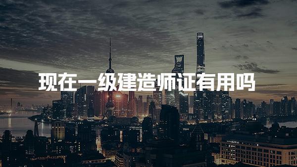 现在一级建造师证有用吗，还有必要考吗