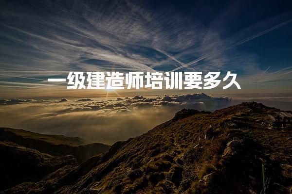 一级建造师培训要多久 培训大概多少钱
