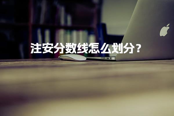 注安分数线怎么划分？全国统一标准解读与影响