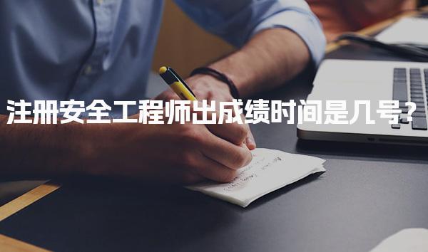 注册安全工程师出成绩时间是几号？注册安全工程师合格标准