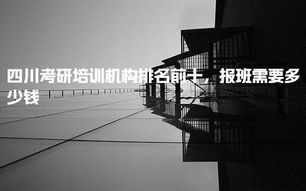 四川考研培训机构排名前十，报班需要多少钱