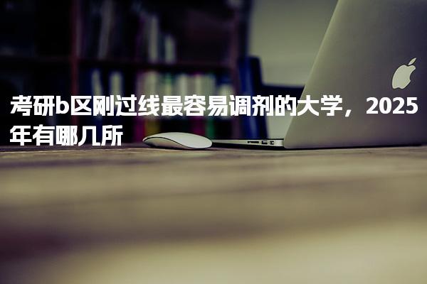 考研b区刚过线最容易调剂的大学，2025年有哪几所