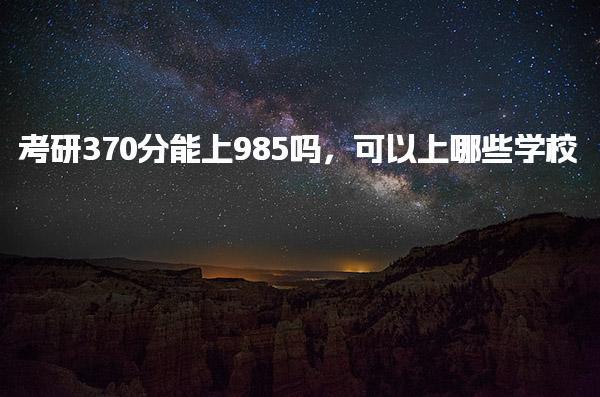 考研370分能上985吗，可以上哪些学校